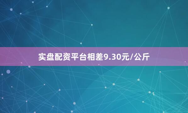 实盘配资平台相差9.30元/公斤