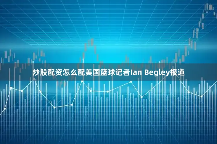 炒股配资怎么配美国篮球记者Ian Begley报道