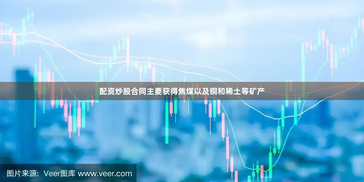 配资炒股合同主要获得焦煤以及铜和稀土等矿产