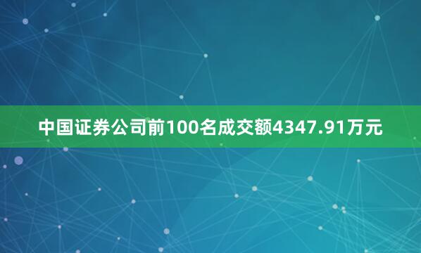 中国证券公司前100名成交额4347.91万元