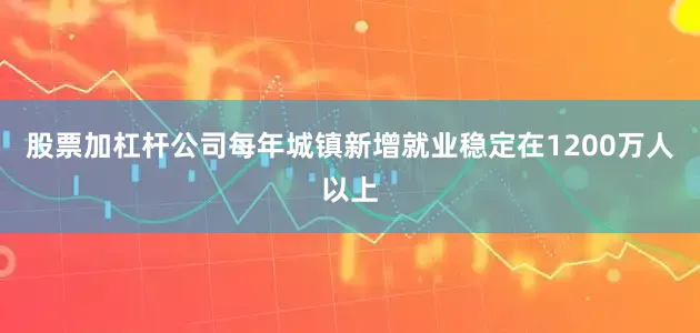股票加杠杆公司每年城镇新增就业稳定在1200万人以上