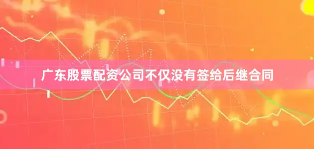 广东股票配资公司不仅没有签给后继合同