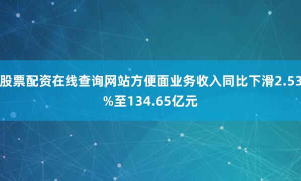股票配资在线查询网站方便面业务收入同比下滑2.53%至134.65亿元
