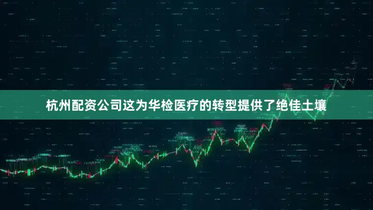 杭州配资公司这为华检医疗的转型提供了绝佳土壤