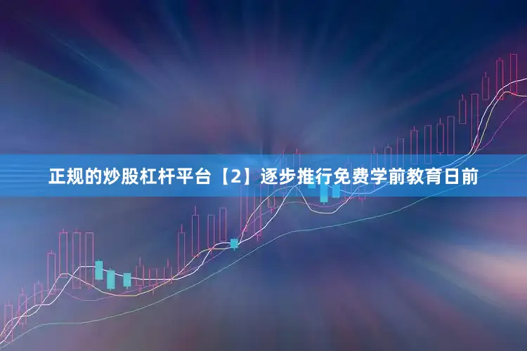 正规的炒股杠杆平台【2】逐步推行免费学前教育　日前