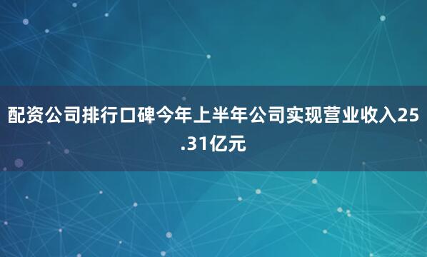 配资公司排行口碑今年上半年公司实现营业收入25.31亿元