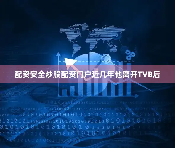 配资安全炒股配资门户近几年他离开TVB后